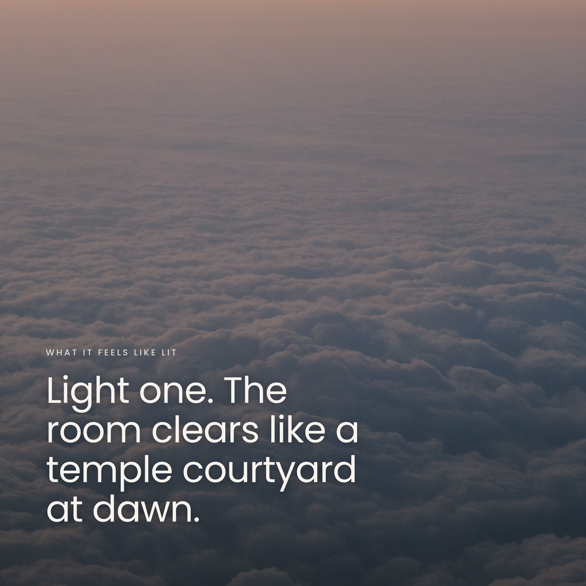 Light one. The room clears like a temple courtyard at dawn.