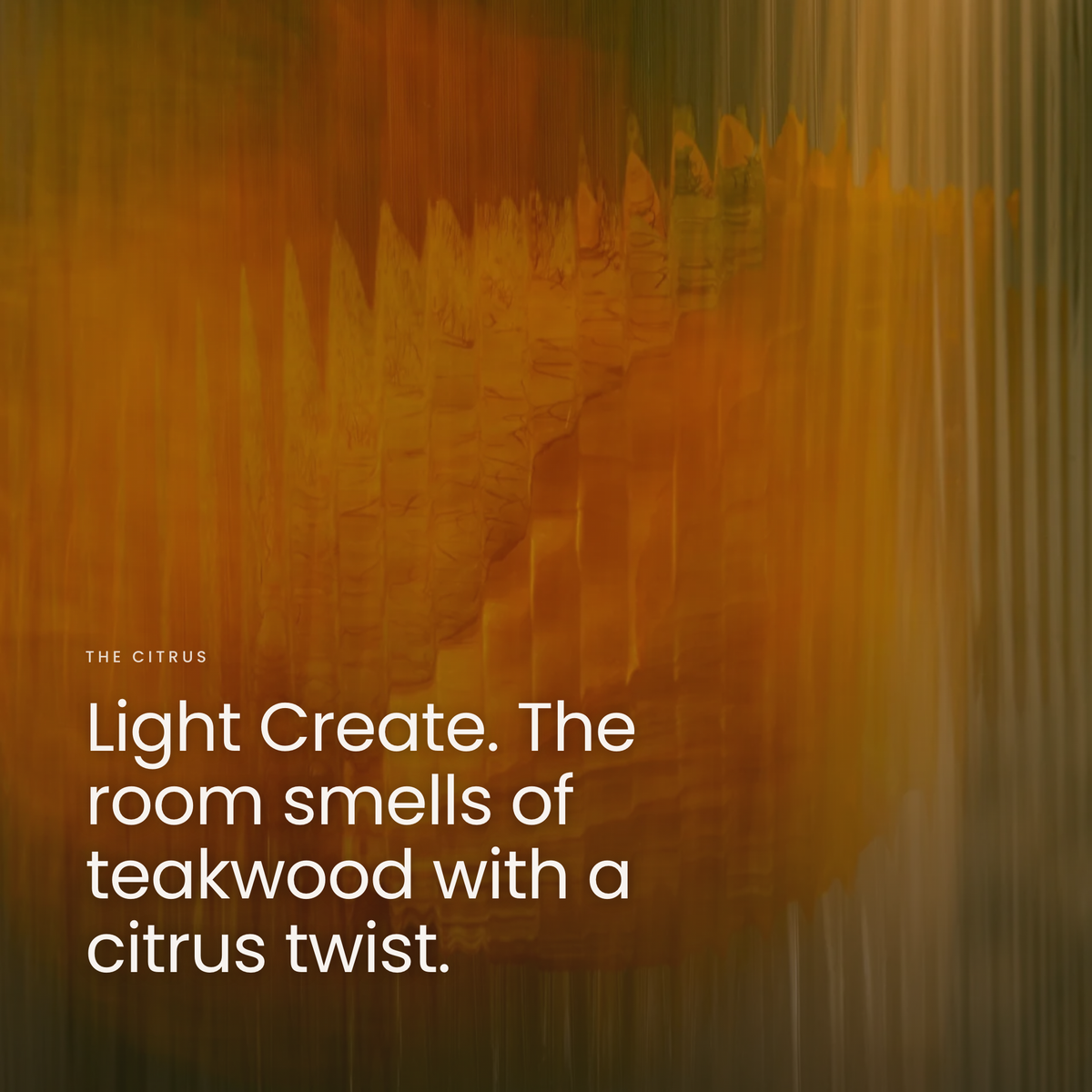 Light Create. The room smells of teakwood with a citrus twist.